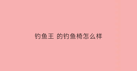钓鱼王的钓鱼椅怎么样(钓鱼王渔具)